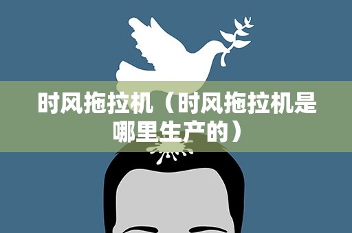 时风拖拉机（时风拖拉机是哪里生产的）