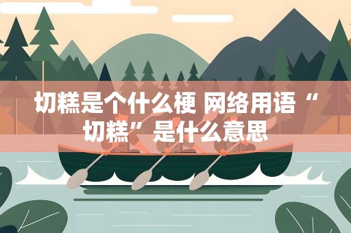 切糕是个什么梗 网络用语“切糕”是什么意思