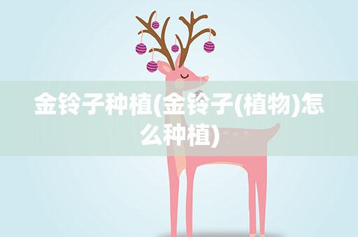 金铃子种植(金铃子(植物)怎么种植)