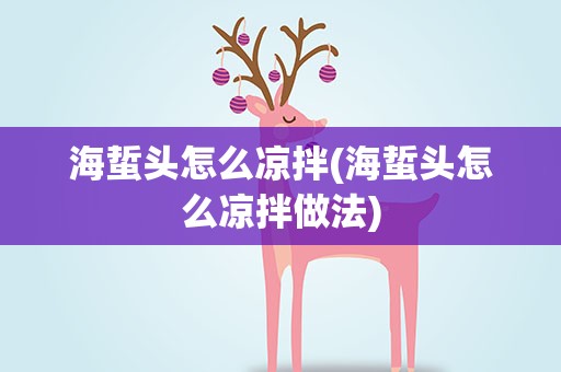 海蜇头怎么凉拌(海蜇头怎么凉拌做法)
