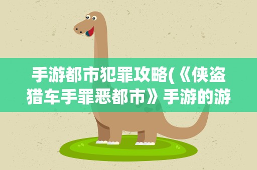 手游都市犯罪攻略(《侠盗猎车手罪恶都市》手游的游戏攻略是什么样的)