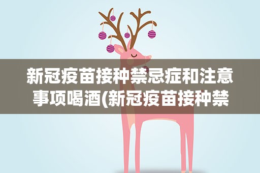 新冠疫苗接种禁忌症和注意事项喝酒(新冠疫苗接种禁忌症和注意事项喝酒都有什么)
