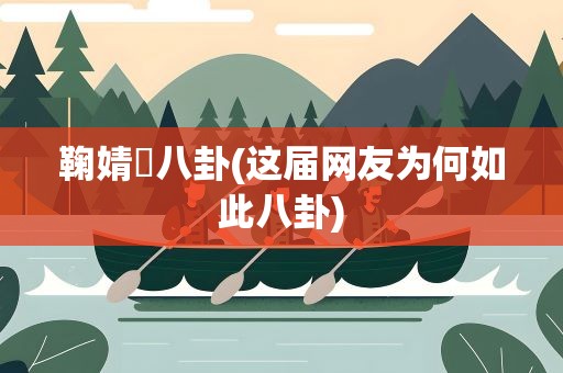 鞠婧祎八卦(这届网友为何如此八卦)