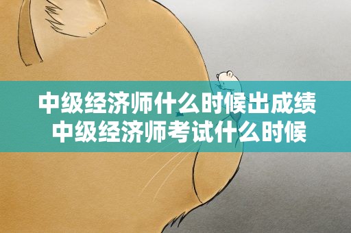 中级经济师什么时候出成绩 中级经济师考试什么时候出成绩