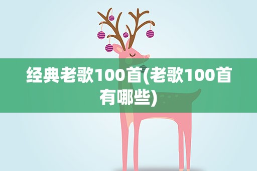 经典老歌100首(老歌100首有哪些)