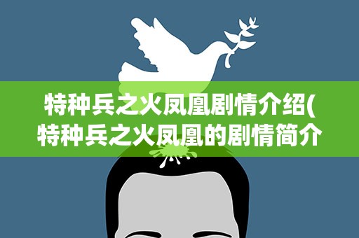 特种兵之火凤凰剧情介绍(特种兵之火凤凰的剧情简介)