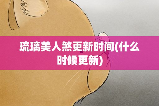 琉璃美人煞更新时间(什么时候更新)