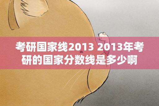 考研国家线2013 2013年考研的国家分数线是多少啊