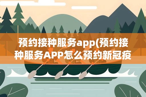 预约接种服务app(预约接种服务APP怎么预约新冠疫苗)