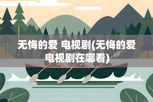 无悔的爱 电视剧(无悔的爱电视剧在哪看)