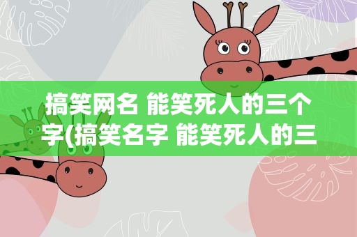 搞笑网名 能笑死人的三个字(搞笑名字 能笑死人的三个字)
