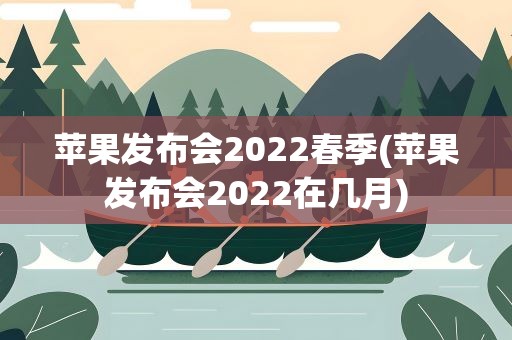 苹果发布会2022春季(苹果发布会2022在几月)