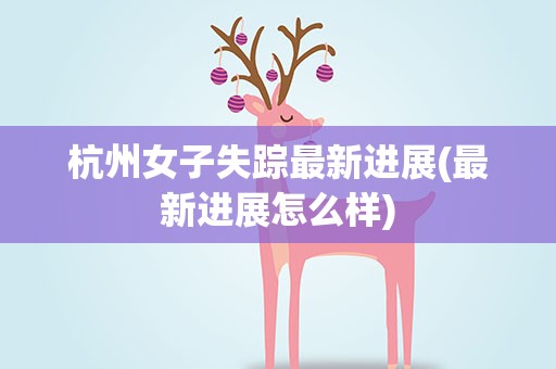 杭州女子失踪最新进展(最新进展怎么样)