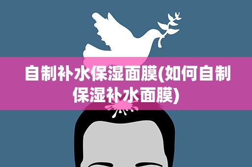 自制补水保湿面膜(如何自制保湿补水面膜)