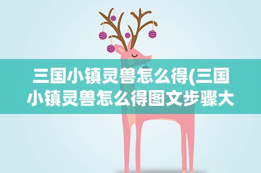 三国小镇灵兽怎么得(三国小镇灵兽怎么得图文步骤大全)