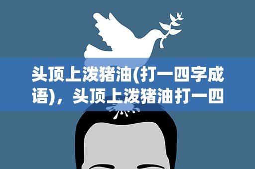 头顶上泼猪油(打一四字成语)，头顶上泼猪油打一四字成语