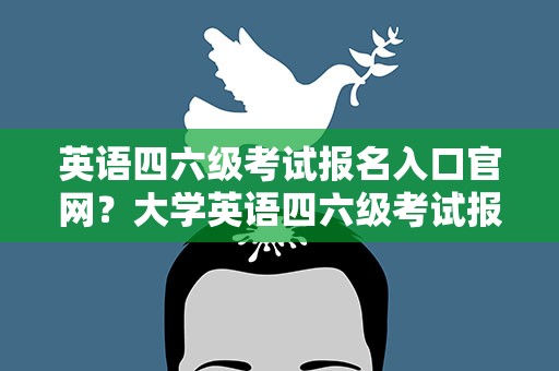 英语四六级考试报名入口官网？大学英语四六级考试报名入口官网