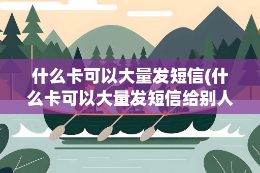 什么卡可以大量发短信(什么卡可以大量发短信给别人)