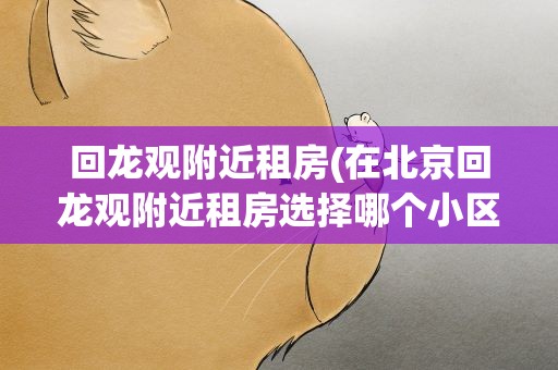 回龙观附近租房(在北京回龙观附近租房选择哪个小区比较好)