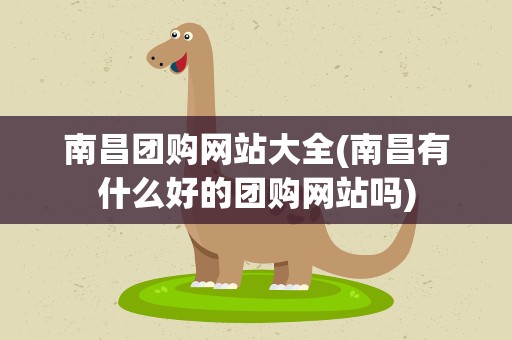 南昌团购网站大全(南昌有什么好的团购网站吗)