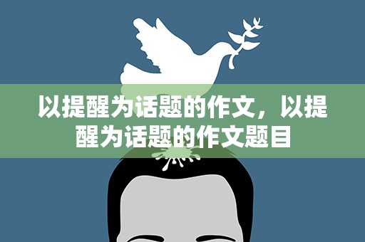 以提醒为话题的作文，以提醒为话题的作文题目