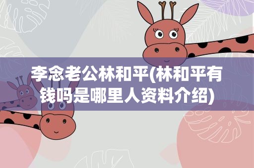 李念老公林和平(林和平有钱吗是哪里人资料介绍)