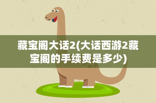藏宝阁大话2(大话西游2藏宝阁的手续费是多少)