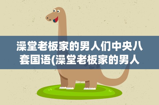 澡堂老板家的男人们中央八套国语(澡堂老板家的男人们中央八套国语百度网盘)