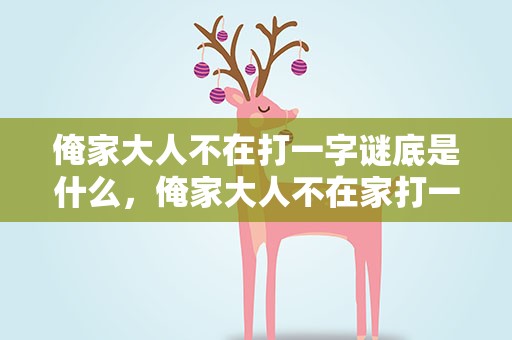 俺家大人不在打一字谜底是什么，俺家大人不在家打一字谜底是什么