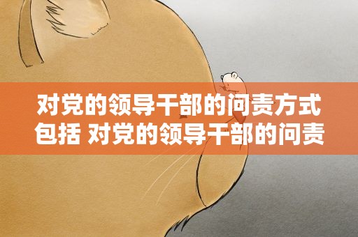 对党的领导干部的问责方式包括 对党的领导干部的问责方式不包括