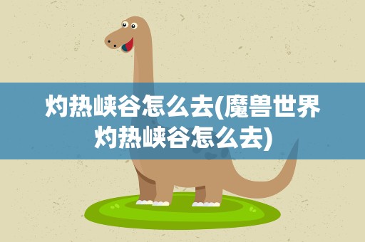 灼热峡谷怎么去(魔兽世界灼热峡谷怎么去)