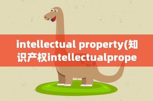 intellectual property(知识产权intellectualproperty是指什么)