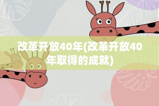 改革开放40年(改革开放40年取得的成就)