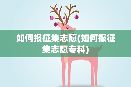 如何报征集志愿(如何报征集志愿专科)