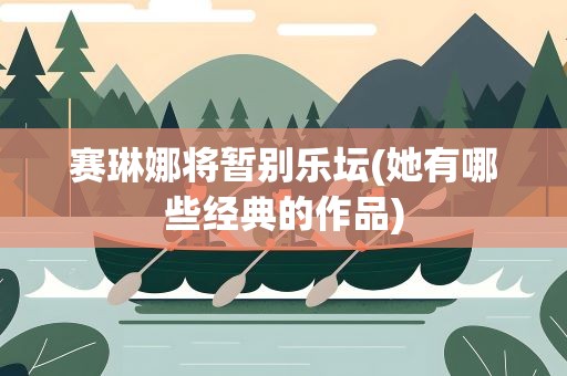 赛琳娜将暂别乐坛(她有哪些经典的作品)
