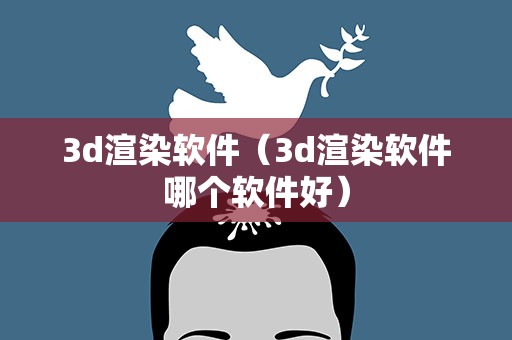 3d渲染软件（3d渲染软件哪个软件好）