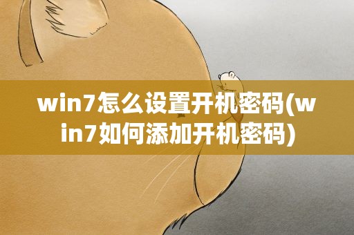 win7怎么设置开机密码(win7如何添加开机密码)
