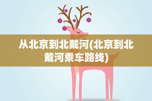 从北京到北戴河(北京到北戴河乘车路线)