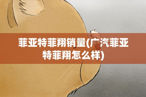 菲亚特菲翔销量(广汽菲亚特菲翔怎么样)