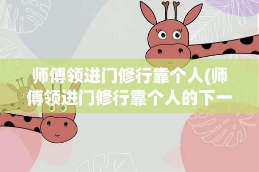 师傅领进门修行靠个人(师傅领进门修行靠个人的下一句是什么)