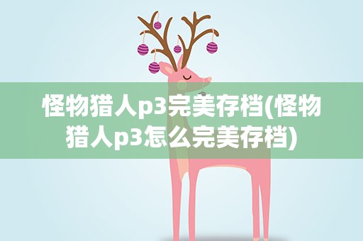 怪物猎人p3完美存档(怪物猎人p3怎么完美存档)