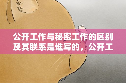 公开工作与秘密工作的区别及其联系是谁写的，公开工作与秘密工作的区别及其联系是谁转写的