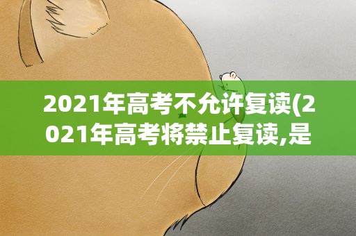 2021年高考不允许复读(2021年高考将禁止复读,是不是真的)