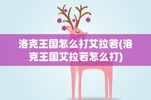 洛克王国怎么打艾拉若(洛克王国艾拉若怎么打)
