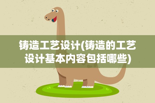 铸造工艺设计(铸造的工艺设计基本内容包括哪些)