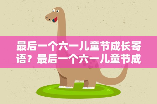 最后一个六一儿童节成长寄语？最后一个六一儿童节成长寄语初一