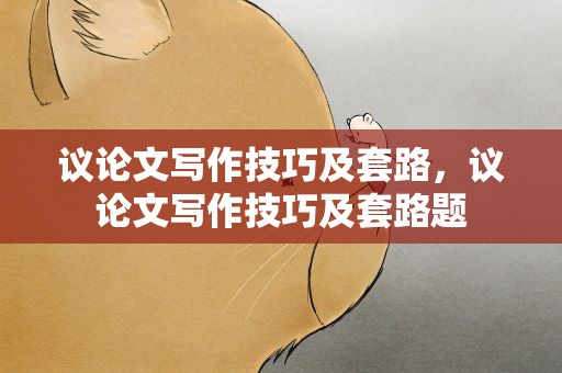 议论文写作技巧及套路，议论文写作技巧及套路题