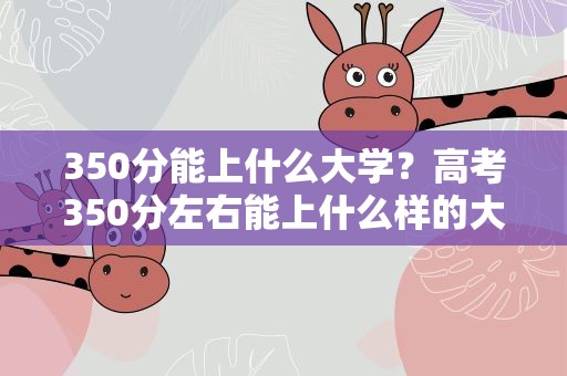 350分能上什么大学？高考350分左右能上什么样的大学