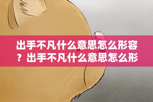 出手不凡什么意思怎么形容？出手不凡什么意思怎么形容成语