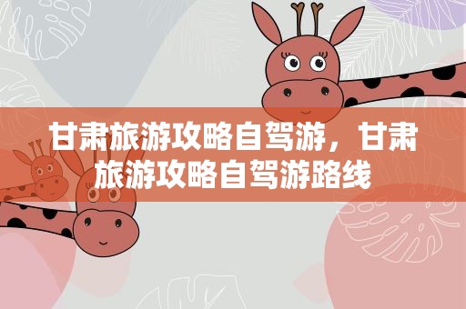 甘肃旅游攻略自驾游，甘肃旅游攻略自驾游路线